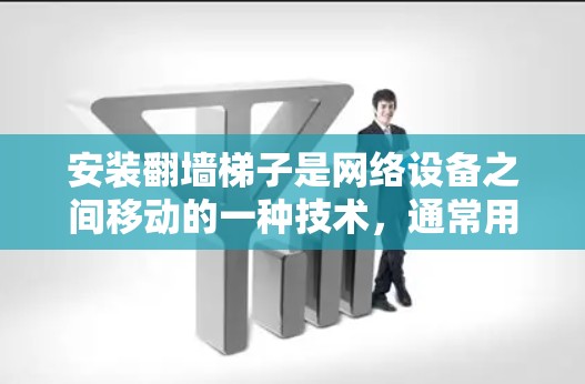 安装翻墙梯子是网络设备之间移动的一种技术，通常用于将IP地址转换为URL，方便在不同设备上访问同一内容。以下是一步步的安装教程