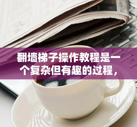 翻墙梯子操作教程是一个复杂但有趣的过程，涉及网络设备、防火墙和高级配置。以下是详细的步骤指南