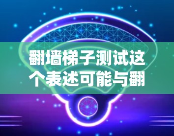 翻墙梯子测试这个表述可能与翻墙梯子技术或绕过防火墙相关。翻墙技术通常指的是通过软件或硬件绕过网络防火墙，允许访问互联网资源的技术。以下是关于翻墙梯子测试的详细解释