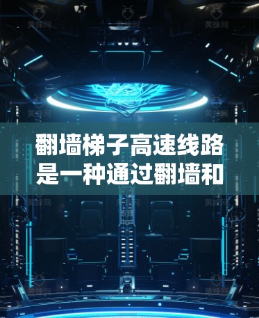翻墙梯子高速线路是一种通过翻墙和梯子技术实现高速行驶的技术,主要涉及将道路翻转并使用梯子固定车轮,以利用高速公路信号来提高车辆速度。以下是对这一技术的详细总结 翻墙梯子高速线路是一种通过翻墙和梯子技术实现高速行驶的技术,主要涉及将道路翻转并使用梯子固定车轮,以利用高速公路信号来提高车辆速度。以下是对这一技术的详细总结