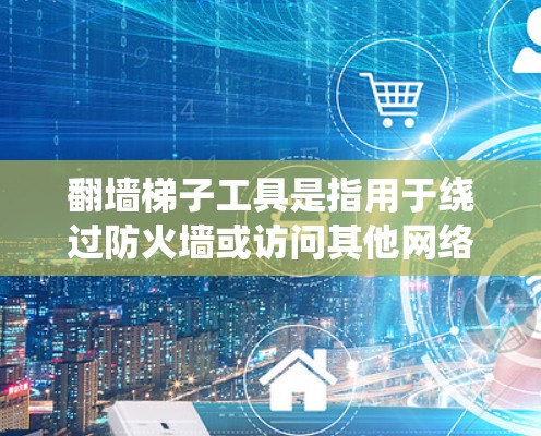 翻墙梯子工具是指用于绕过防火墙或访问其他网络资源的软件或在线服务。以下是关于翻墙梯子工具的详细总结