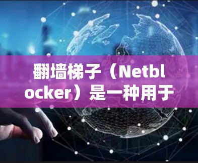 翻墙梯子（Netblocker）是一种用于检测和阻止网络攻击的工具，涵盖多个协议，包括HTTP、FTP、SFTP、NAS等。如果你需要翻墙梯子，可以按以下步骤进行推荐