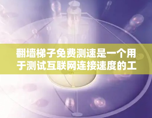 翻墙梯子免费测速是一个用于测试互联网连接速度的工具，通常用于在特定的网络环境中模拟真实网络的访问。以下是对该概念的详细介绍
