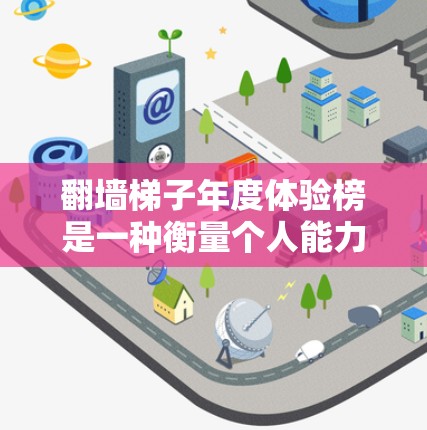 翻墙梯子年度体验榜是一种衡量个人能力提升的活动或平台，参与者通过某种方式爬过墙，提升自己的技能和能力。以下是一些可能的解释和建议