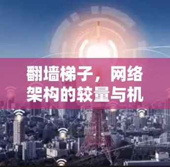 翻墙梯子,网络架构的较量与机遇 翻墙梯子,网络架构的较量与机遇