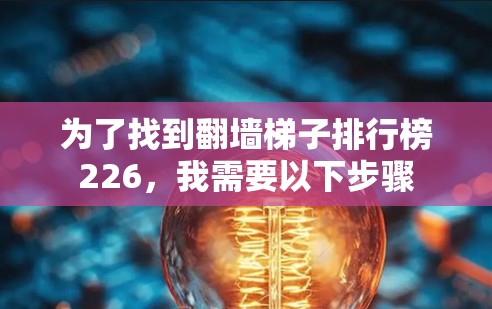 为了找到翻墙梯子排行榜226，我需要以下步骤