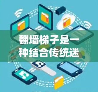 翻墙梯子是一种结合传统迷宫游戏与创新设计的有趣游戏，玩家通过翻转墙壁来绕过障碍，探索迷宫的终点。以下是对翻墙梯子的详细评测