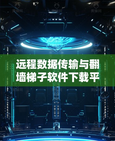 远程数据传输与翻墙梯子软件下载平台，让远程访问不再受限
