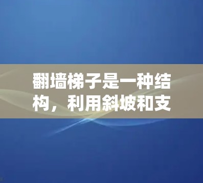 翻墙梯子是一种结构，利用斜坡和支撑点，将墙分成两部分，便于移动或转移。以下是一个系统化的步骤指南，帮助您理解和使用翻墙梯子