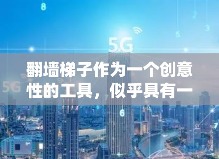 翻墙梯子作为一个创意性的工具，似乎具有一定的抽象性和趣味性。它通过一个梯子式的装置，绕过墙壁，可能具有以下特点和使用体验