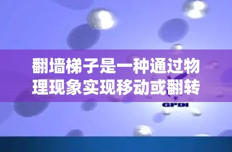 翻墙梯子是一种通过物理现象实现移动或翻转的工具，通常用于在没有墙的情况下移动电脑或设备。它可能涉及滑块、梯子、或者更复杂的机械系统。以下是一些关于翻墙梯子的体验分享和介绍