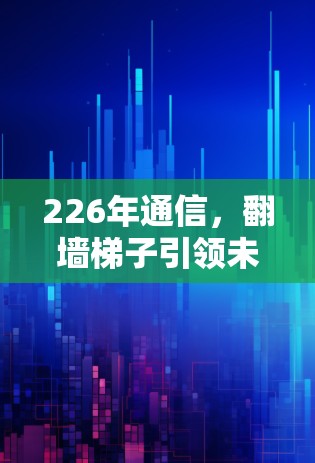 226年通信,翻墙梯子引领未来? 226年通信,翻墙梯子引领未来?