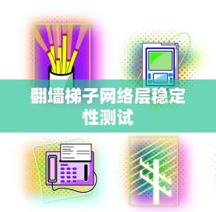 翻墙梯子网络层稳定性测试 翻墙梯子网络层稳定性测试