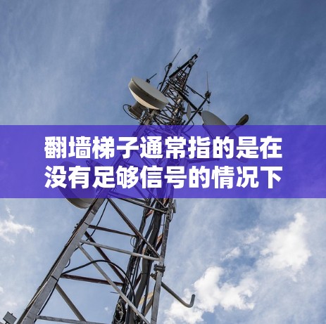 翻墙梯子通常指的是在没有足够信号的情况下，通过物理障碍（如栏杆、铁皮等）来连接两台设备的网络。如果您的设备在翻墙后线路存在不稳定或不顺畅的问题，可能需要以下步骤来解决
