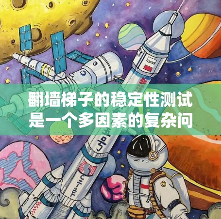 翻墙梯子的稳定性测试是一个多因素的复杂问题，涉及材料、结构、环境等多个方面。以下是一个系统化的总结，涵盖测试目的、方法、步骤和分析
