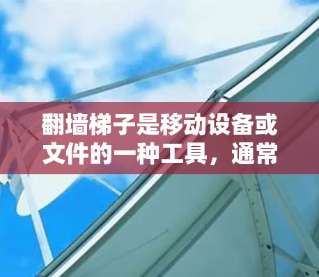 翻墙梯子是移动设备或文件的一种工具，通常用于在没有墙的情况下移动设备。以下是一个详细的使用指南，帮助你有效使用翻墙梯子