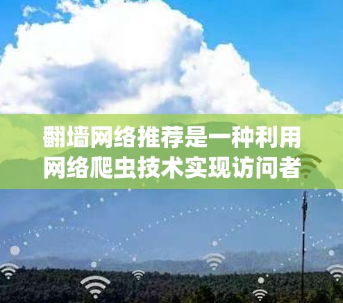 翻墙网络推荐是一种利用网络爬虫技术实现访问者数据收集和访问能力扩展的方法，旨在绕过访问限制，收集访问者的信息和访问内容。以下是对该主题的详细分析和总结