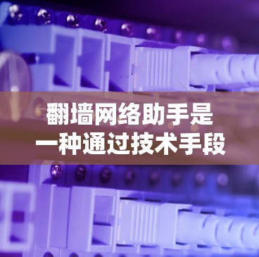 翻墙网络助手是一种通过技术手段帮助用户安全访问互联网资源的工具，通常涉及脚本、API或自动化的解决方案。以下是对该主题的详细分析和总结