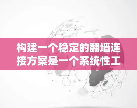 构建一个稳定的翻墙连接方案是一个系统性工程，涉及多个关键步骤，以确保连接的稳定性和安全性。以下是构建翻墙连接方案的详细步骤