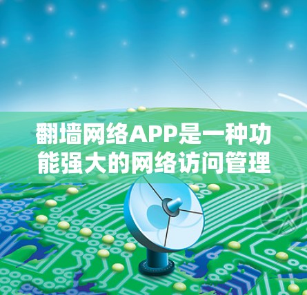 翻墙网络APP是一种功能强大的网络访问管理工具，用户可以通过它管理自己的互联网访问，避免不小心访问非法网站。以下是详细的使用步骤和注意事项
