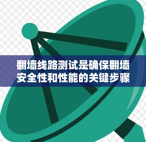 翻墙线路测试是确保翻墙安全性和性能的关键步骤。以下是对翻墙线路测试的详细说明