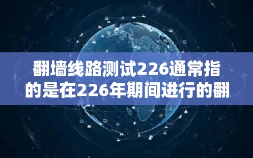 翻墙线路测试226通常指的是在226年期间进行的翻墙技术的测试和验证工作。翻墙技术是一种通过防火墙技术阻止外部网络设备访问内部网络的技术，主要用于确保内部网络的安全性