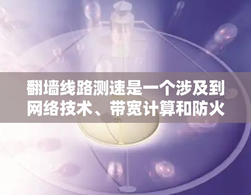 翻墙线路测速是一个涉及到网络技术、带宽计算和防火墙配置的问题，以下是逐步的解释和答案