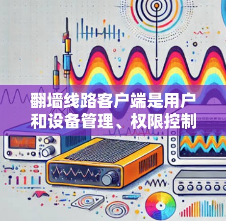 翻墙线路客户端是用户和设备管理、权限控制、安全保护和数据传输的重要工具。以下是该功能的主要组成部分 翻墙线路客户端是用户和设备管理、权限控制、安全保护和数据传输的重要工具。以下是该功能的主要组成部分