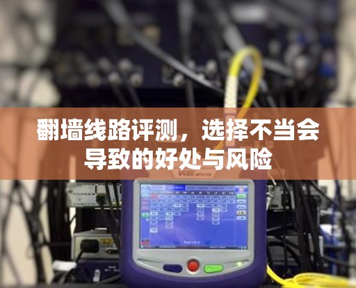 翻墙线路评测，选择不当会导致的好处与风险