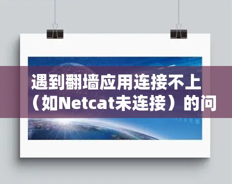遇到翻墙应用连接不上（如Netcat未连接）的问题，通常可以从以下几个方面进行排查和解决
