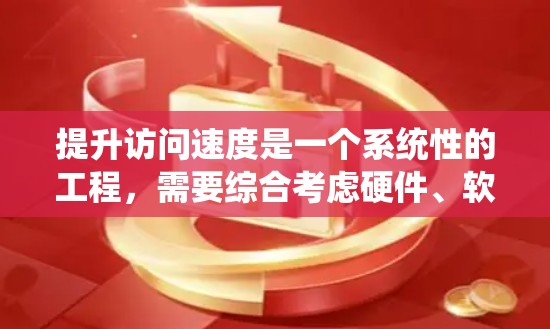 提升访问速度是一个系统性的工程，需要综合考虑硬件、软件、网络和分布式系统等多个层面的因素。以下是一个结构化的解决方案