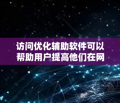 访问优化辅助软件可以帮助用户提高他们在网络环境中的访问效率和安全性。以下是一些常见的访问优化辅助软件及其使用方法