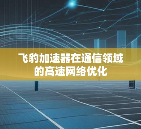 飞豹加速器在通信领域的高速网络优化