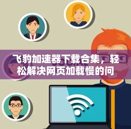 飞豹加速器下载合集，轻松解决网页加载慢的问题