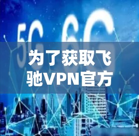 为了获取飞驰VPN官方APP的最新版本信息,您可以按照以下步骤进行 为了获取飞驰VPN官方APP的最新版本信息,您可以按照以下步骤进行