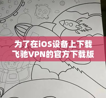为了在iOS设备上下载飞驰VPN的官方下载版本，您可以按照以下步骤操作