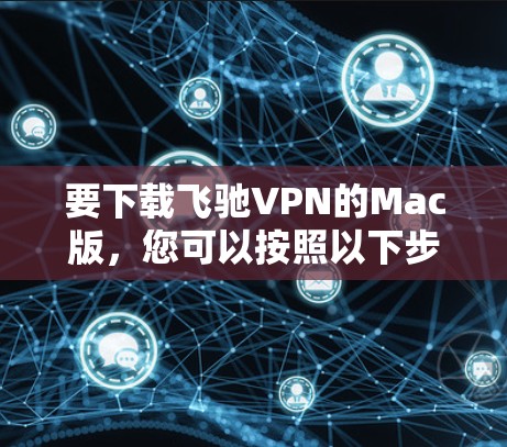要下载飞驰VPN的Mac版，您可以按照以下步骤操作