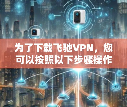 为了下载飞驰VPN，您可以按照以下步骤操作