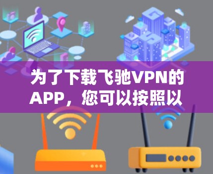 为了下载飞驰VPN的APP，您可以按照以下步骤进行