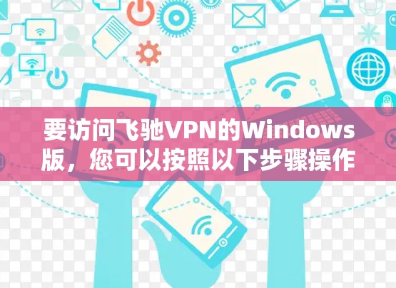 要访问飞驰VPN的Windows版,您可以按照以下步骤操作 要访问飞驰VPN的Windows版,您可以按照以下步骤操作