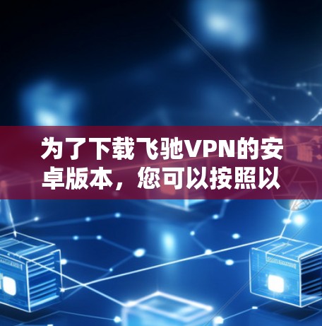 为了下载飞驰VPN的安卓版本，您可以按照以下步骤操作
