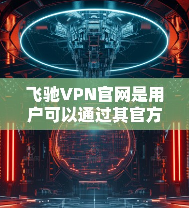 飞驰VPN官网是用户可以通过其官方网站访问的VPN服务。以下是获取最新版的步骤