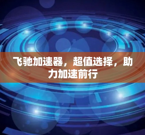 飞驰加速器，超值选择，助力加速前行