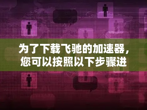 为了下载飞驰的加速器，您可以按照以下步骤进行
