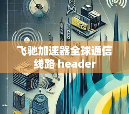 飞驰加速器全球通信线路 header