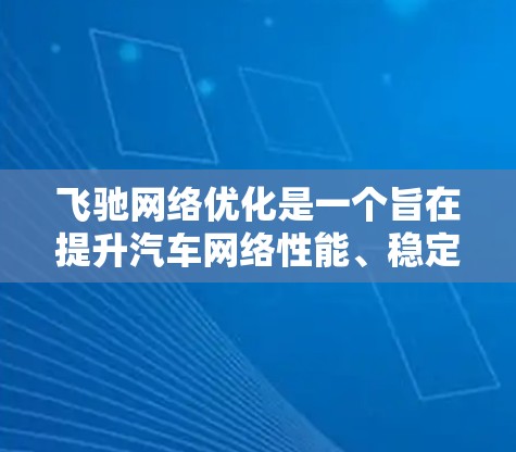 飞驰网络优化是一个旨在提升汽车网络性能、稳定性和安全性的关键措施。以下是对飞驰网络优化的详细分析