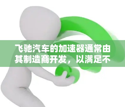 飞驰汽车的加速器通常由其制造商开发,以满足不同车型的驾驶需求。如果你指的是飞驰加速器,以下是一些可能的情况和信息 飞驰汽车的加速器通常由其制造商开发,以满足不同车型的驾驶需求。如果你指的是飞驰加速器,以下是一些可能的情况和信息