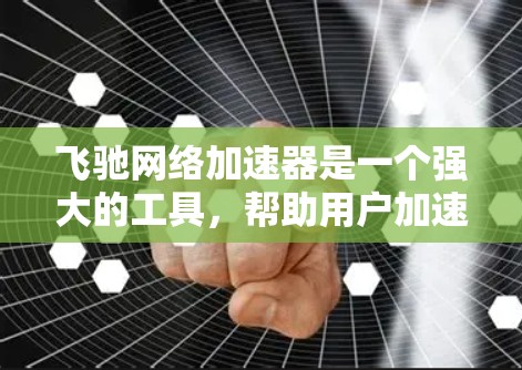 飞驰网络加速器是一个强大的工具，帮助用户加速文件下载和上传，提升网络使用效率。以下是一些使用飞驰网络加速器的教程和步骤