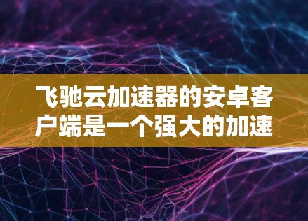 飞驰云加速器的安卓客户端是一个强大的加速工具，帮助用户加快手机上网速度。以下是详细的使用指南