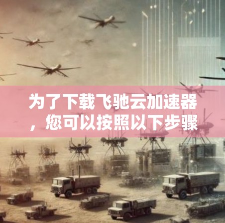 为了下载飞驰云加速器，您可以按照以下步骤进行